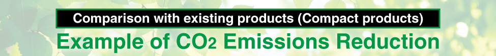 Comparison with existing products (Compact products)Example of CO2 Emissions Reduction
