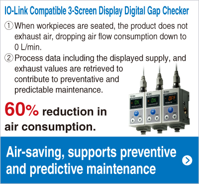IO-Link Compatible 3-Screen Display Digital Gap Checker 60% reduction in
air consumption.