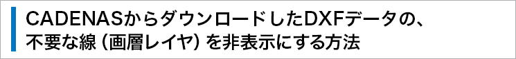 CADENASからダウンロードしたDXFデータの、不要な線(画層レイヤ)を非表示にする方法