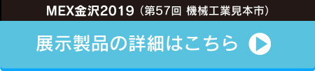 「MEX金沢2019（第57回機械工業見本市金沢）」 展示製品の詳細はこちら