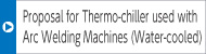 Proposal for Thermo-chiller used with Arc Welding Machines (Water-cooled)