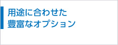 用途に合わせた豊富なオプション