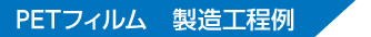 PETフィルム 製造工程例 PETフィルム 製造工程例