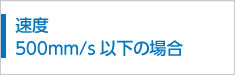 速度500mm/s以下の場合