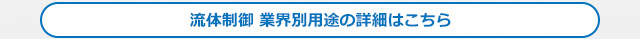 流体制御 業界別用途の詳細はこちら